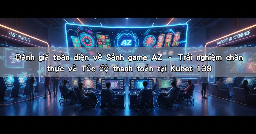 Đánh giá toàn diện về Sảnh game AZ – Trải nghiệm chân thực và Tốc độ thanh toán tại Kubet 138